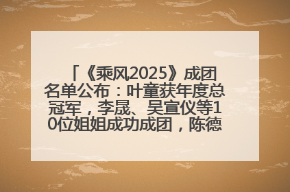 《乘风2025》成团名单公布：叶童获年度总冠军，李晟、吴宣仪等10位姐姐成功成团，陈德容获年度高光人物