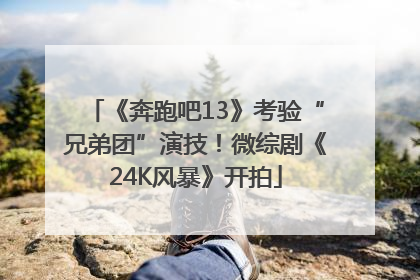 《奔跑吧13》考验“兄弟团”演技！微综剧《24K风暴》开拍