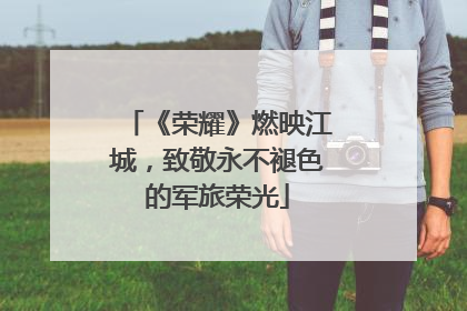 《荣耀》燃映江城，致敬永不褪色的军旅荣光