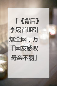 《背后》李晟首期引爆全网，万千网友感叹母亲不易