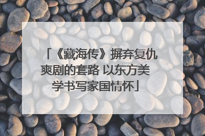 《藏海传》摒弃复仇爽剧的套路 以东方美学书写家国情怀