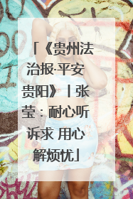 《贵州法治报·平安贵阳》丨张莹：耐心听诉求 用心解烦忧