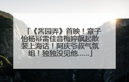 《酱园弄》首映！章子怡杨幂雷佳音梅婷飙起散装上海话！阿庆爷叔气氛组！独独没见他……