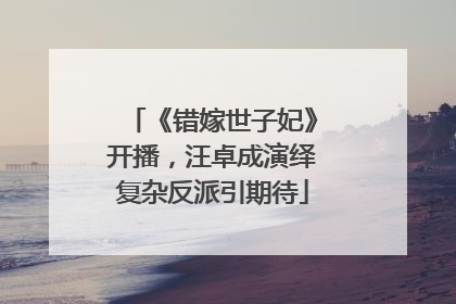 《错嫁世子妃》开播，汪卓成演绎复杂反派引期待