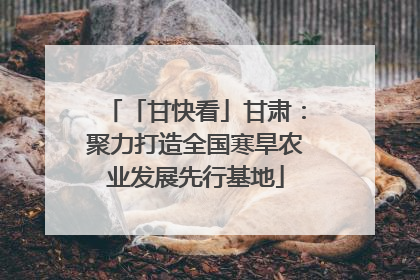 「甘快看」甘肃：聚力打造全国寒旱农业发展先行基地