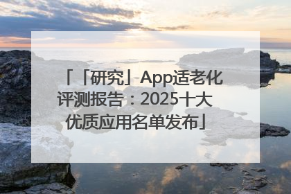 「研究」App适老化评测报告：2025十大优质应用名单发布