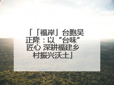 「福岸」台胞吴正隆：以“台味”匠心 深耕福建乡村振兴沃土