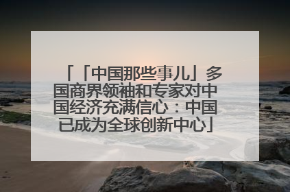 「中国那些事儿」多国商界领袖和专家对中国经济充满信心：中国已成为全球创新中心