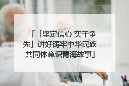 「坚定信心 实干争先」讲好铸牢中华民族共同体意识青海故事