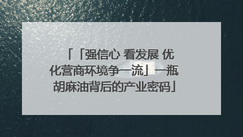 「强信心 看发展 优化营商环境争一流」一瓶胡麻油背后的产业密码
