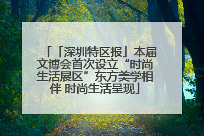 「深圳特区报」本届文博会首次设立“时尚生活展区”东方美学相伴 时尚生活呈现