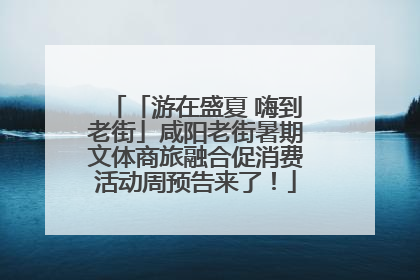 「游在盛夏 嗨到老街」咸阳老街暑期文体商旅融合促消费活动周预告来了！
