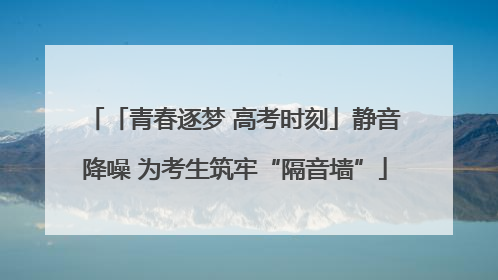 「青春逐梦 高考时刻」静音降噪 为考生筑牢“隔音墙”