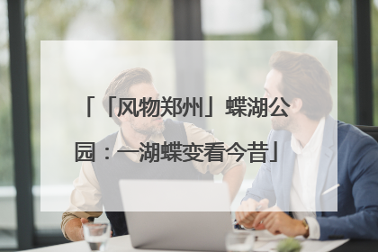 「风物郑州」蝶湖公园：一湖蝶变看今昔