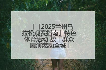 「2025兰州马拉松观赛指南」特色体育活动 数千群众展演燃动全城