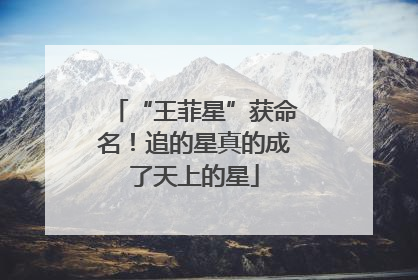 “王菲星”获命名！追的星真的成了天上的星