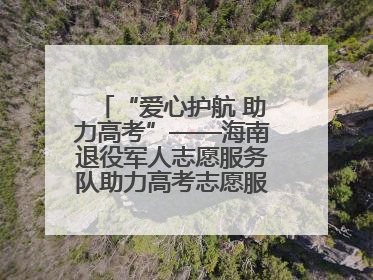 “爱心护航 助力高考”——海南退役军人志愿服务队助力高考志愿服务活动