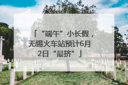 “端午”小长假，无锡火车站预计6月2日“最挤”