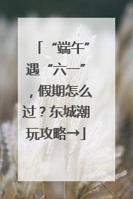 “端午”遇“六一”，假期怎么过？东城潮玩攻略→