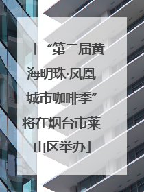 “第二届黄海明珠·凤凰城市咖啡季”将在烟台市莱山区举办