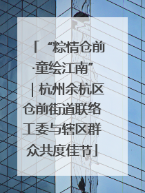 “粽情仓前·童绘江南”｜杭州余杭区仓前街道联络工委与辖区群众共度佳节
