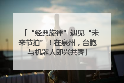 “经典旋律”遇见“未来节拍”！在泉州，台胞与机器人即兴共舞