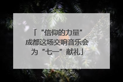 “信仰的力量” 成都这场交响音乐会为“七一”献礼