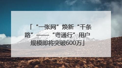 “一张网”焕新“千条路”——“粤通行”用户规模即将突破600万