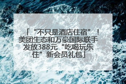 “不只是酒店住宿”！美团生态和万豪国际联手发放388元“吃喝玩乐住”新会员礼包