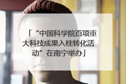 “中国科学院百项重大科技成果入桂转化活动”在南宁举办