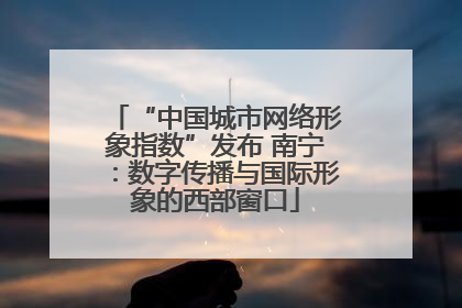“中国城市网络形象指数”发布 南宁：数字传播与国际形象的西部窗口