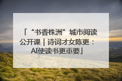 “书香株洲”城市阅读公开课｜诗词才女陈更：AI使读书更重要
