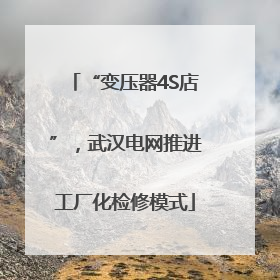 “变压器4S店”，武汉电网推进工厂化检修模式