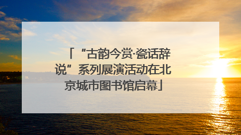 “古韵今赏·瓷话辞说”系列展演活动在北京城市图书馆启幕