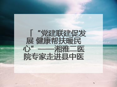 “党建联建促发展 健康帮扶暖民心”——湘雅二医院专家走进县中医医院开展健康帮扶活动