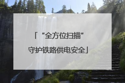 “全方位扫描” 守护铁路供电安全