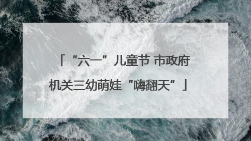 “六一”儿童节 市政府机关三幼萌娃“嗨翻天”