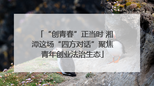 “创青春”正当时 湘潭这场“四方对话”聚焦青年创业法治生态