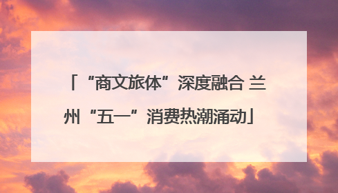 “商文旅体”深度融合 兰州“五一”消费热潮涌动