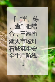 “学、练、查”相结合，三湘南湖大市场灯石城筑牢安全生产防线