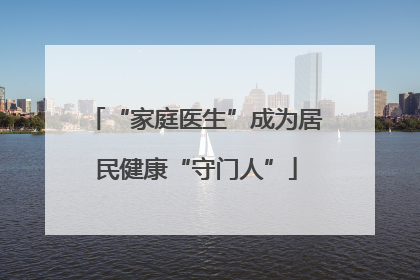 “家庭医生”成为居民健康“守门人”
