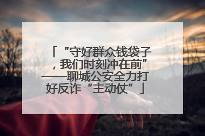 “守好群众钱袋子，我们时刻冲在前”——聊城公安全力打好反诈“主动仗”