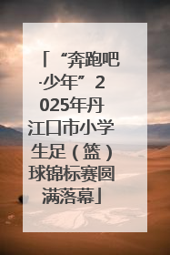 “奔跑吧·少年”2025年丹江口市小学生足（篮）球锦标赛圆满落幕