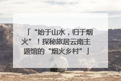 “始于山水，归于烟火”！探秘旅居云南主题馆的“烟火乡村”
