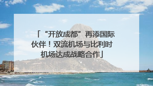 “开放成都”再添国际伙伴！双流机场与比利时机场达成战略合作