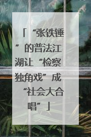“张铁锤”的普法江湖让“检察独角戏”成“社会大合唱”