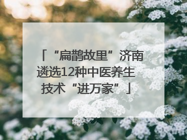 “扁鹊故里”济南遴选12种中医养生技术“进万家”