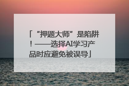 “押题大师”是陷阱！——选择AI学习产品时应避免被误导