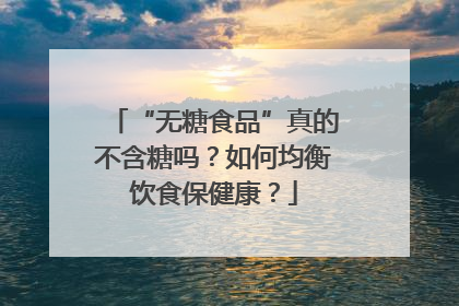 “无糖食品”真的不含糖吗？如何均衡饮食保健康？