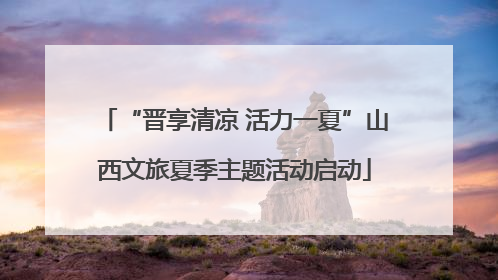 “晋享清凉 活力一夏”山西文旅夏季主题活动启动